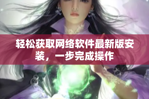 輕松獲取網(wǎng)絡(luò)軟件最新版安裝，一步完成操作