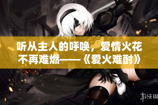 聽從主人的呼喚，愛情火花不再難燃——《愛火難酎》43話
