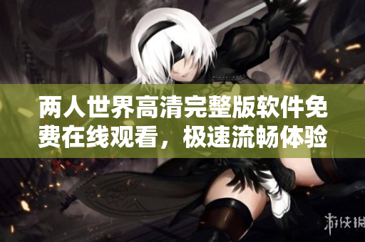兩人世界高清完整版軟件免費在線觀看，極速流暢體驗