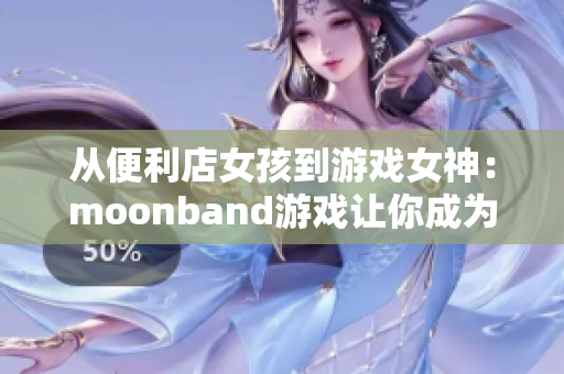 從便利店女孩到游戲女神：moonband游戲讓你成為下一個冠軍