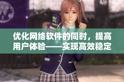 優(yōu)化網(wǎng)絡(luò)軟件的同時(shí)，提高用戶體驗(yàn)——實(shí)現(xiàn)高效穩(wěn)定的軟件運(yùn)行
