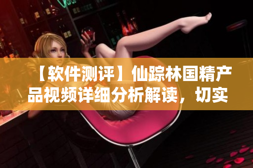 【軟件測(cè)評(píng)】仙蹤林國精產(chǎn)品視頻詳細(xì)分析解讀，切實(shí)提升軟件質(zhì)量！
