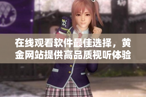 在線觀看軟件最佳選擇，黃金網(wǎng)站提供高品質(zhì)視聽體驗(yàn)