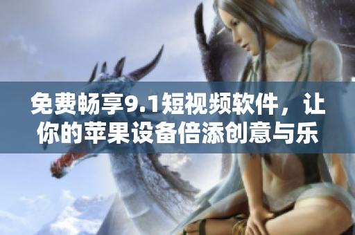 免費(fèi)暢享9.1短視頻軟件，讓你的蘋果設(shè)備倍添創(chuàng)意與樂趣！