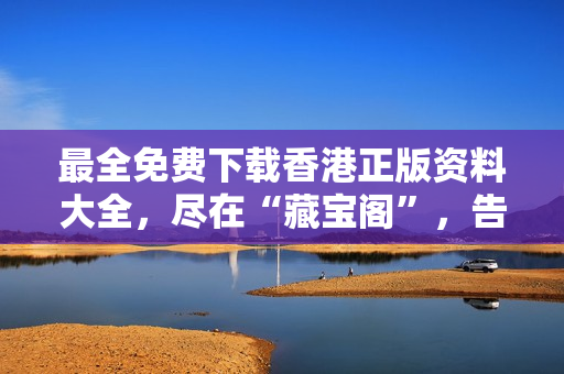 最全免費(fèi)下載香港正版資料大全，盡在“藏寶閣”，告別費(fèi)盡心思之苦！
