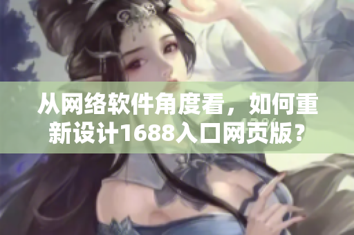 從網(wǎng)絡(luò)軟件角度看，如何重新設(shè)計(jì)1688入口網(wǎng)頁(yè)版？