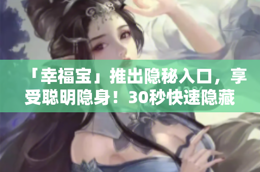 「幸福寶」推出隱秘入口，享受聰明隱身！30秒快速隱藏，你的隱私安全無虞！