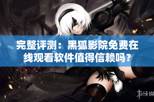 完整評(píng)測(cè)：黑狐影院免費(fèi)在線觀看軟件值得信賴嗎？
