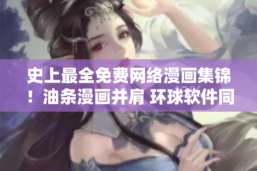 史上最全免費網(wǎng)絡(luò)漫畫集錦！油條漫畫并肩 環(huán)球軟件同臺呈現(xiàn)
