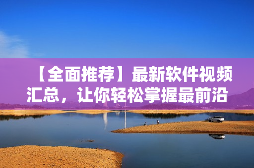 【全面推薦】最新軟件視頻匯總，讓你輕松掌握最前沿的技術(shù)應(yīng)用！