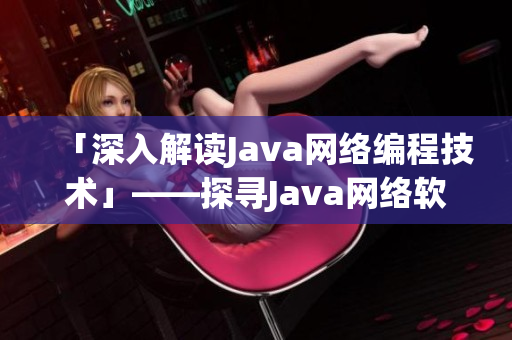 「深入解讀Java網(wǎng)絡(luò)編程技術(shù)」——探尋Java網(wǎng)絡(luò)軟件開(kāi)發(fā)的奧秘