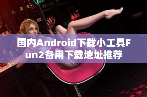 國內(nèi)Android下載小工具Fun2備用下載地址推薦