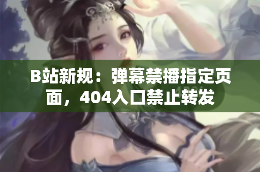 B站新規(guī)：彈幕禁播指定頁面，404入口禁止轉(zhuǎn)發(fā)
