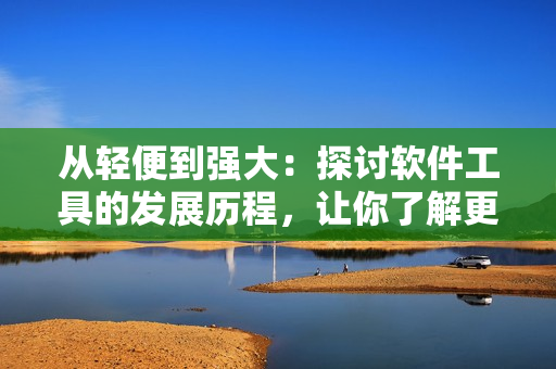 從輕便到強(qiáng)大：探討軟件工具的發(fā)展歷程，讓你了解更多的電腦軟件選擇！