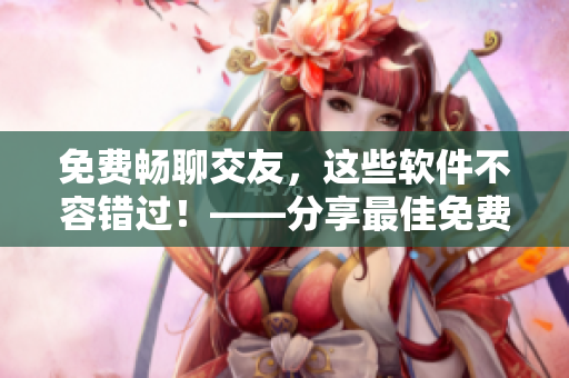 免費暢聊交友，這些軟件不容錯過！——分享最佳免費交友聊天軟件