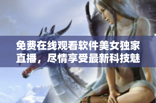 免費在線觀看軟件美女獨家直播，盡情享受最新科技魅力