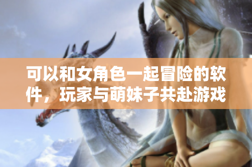 可以和女角色一起冒險的軟件，玩家與萌妹子共赴游戲世界