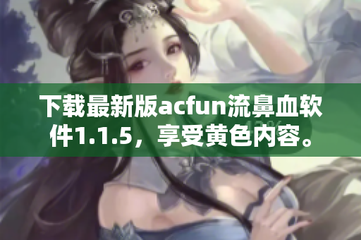 下載最新版acfun流鼻血軟件1.1.5，享受黃色內(nèi)容。