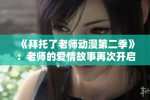 《拜托了老師動(dòng)漫第二季》：老師的愛(ài)情故事再次開(kāi)啟！