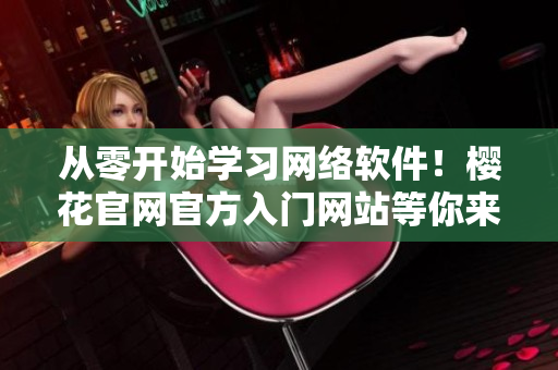 從零開始學習網(wǎng)絡軟件！櫻花官網(wǎng)官方入門網(wǎng)站等你來探索！