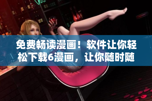 免費暢讀漫畫！軟件讓你輕松下載6漫畫，讓你隨時隨地都能欣賞精彩漫畫