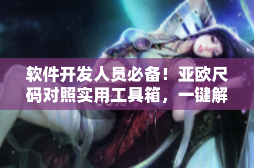 軟件開發(fā)人員必備！亞歐尺碼對照實用工具箱，一鍵解決開發(fā)尺碼混淆！