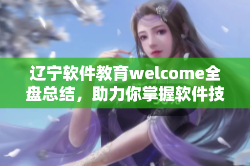 遼寧軟件教育welcome全盤總結(jié)，助力你掌握軟件技能