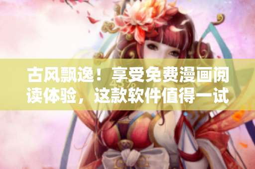 古風(fēng)飄逸！享受免費(fèi)漫畫閱讀體驗(yàn)，這款軟件值得一試！