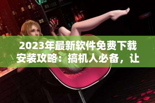 2023年最新軟件免費下載安裝攻略：搞機人必備，讓你的電腦速度更快！