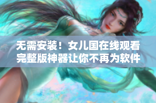 無(wú)需安裝！女兒國(guó)在線(xiàn)觀(guān)看完整版神器讓你不再為軟件下載發(fā)愁