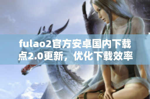 fulao2官方安卓國內(nèi)下載點2.0更新，優(yōu)化下載效率