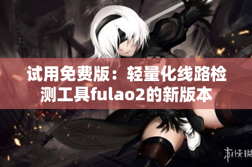 試用免費版：輕量化線路檢測工具fulao2的新版本