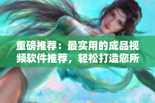 重磅推薦：最實(shí)用的成品視頻軟件推薦，輕松打造您所需的完美作品