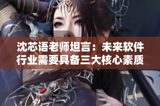 沈芯語(yǔ)老師坦言：未來(lái)軟件行業(yè)需要具備三大核心素質(zhì)!