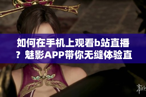 如何在手機(jī)上觀看b站直播？魅影APP帶你無(wú)縫體驗(yàn)直播樂(lè)趣