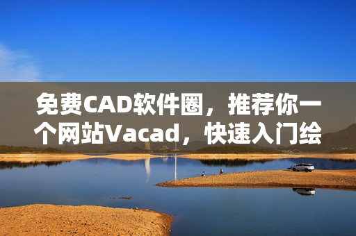 免費(fèi)CAD軟件圈，推薦你一個(gè)網(wǎng)站Vacad，快速入門繪圖設(shè)計(jì)
