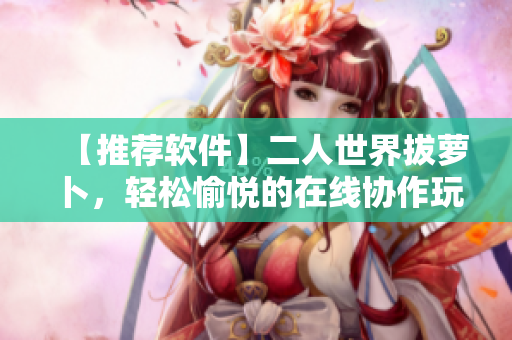 【推薦軟件】二人世界拔蘿卜，輕松愉悅的在線協(xié)作玩法！
