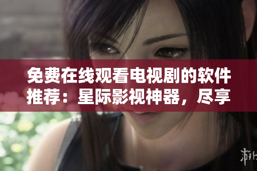 免費(fèi)在線觀看電視劇的軟件推薦：星際影視神器，盡享高清流暢影視體驗(yàn)