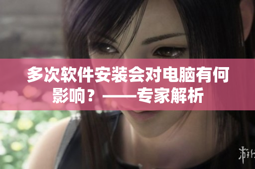 多次軟件安裝會(huì)對(duì)電腦有何影響？——專家解析