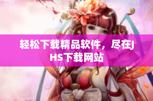 輕松下載精品軟件，盡在JHS下載網(wǎng)站