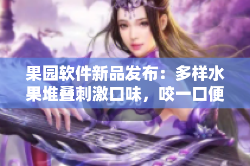 果園軟件新品發(fā)布：多樣水果堆疊刺激口味，咬一口便能體驗到異國風(fēng)情