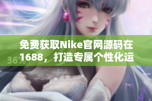 免費獲取Nike官網(wǎng)源碼在1688，打造專屬個性化運動裝備