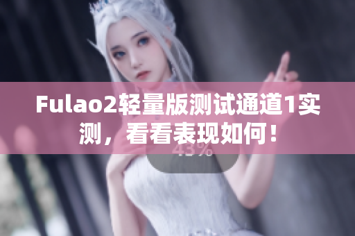 Fulao2輕量版測(cè)試通道1實(shí)測(cè)，看看表現(xiàn)如何！