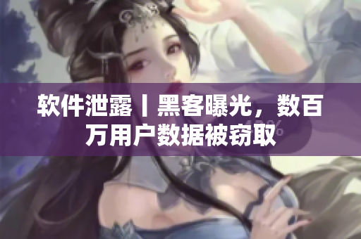 軟件泄露丨黑客曝光，數(shù)百萬用戶數(shù)據(jù)被竊取