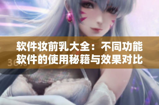 軟件妝前乳大全：不同功能軟件的使用秘籍與效果對比