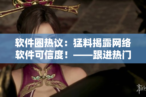 軟件圈熱議：猛料揭露網(wǎng)絡軟件可信度！——跟進熱門黑料門事件