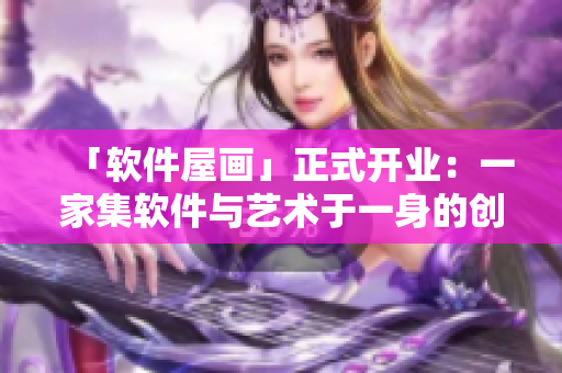 「軟件屋畫(huà)」正式開(kāi)業(yè)：一家集軟件與藝術(shù)于一身的創(chuàng)意公司