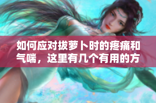 如何應(yīng)對拔蘿卜時(shí)的疼痛和氣喘，這里有幾個有用的方法