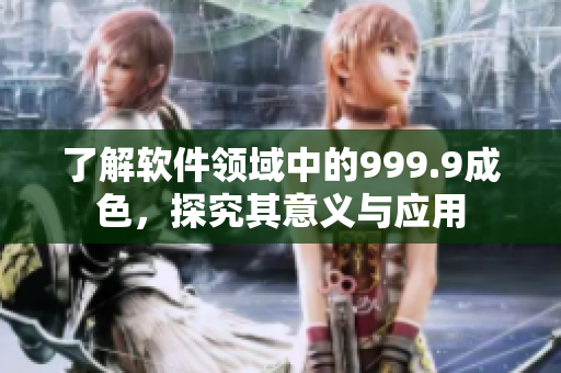 了解軟件領(lǐng)域中的999.9成色，探究其意義與應(yīng)用