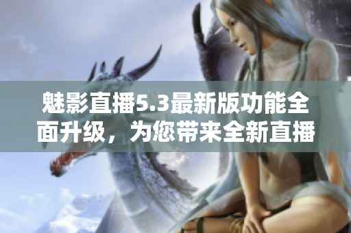 魅影直播5.3最新版功能全面升級(jí)，為您帶來(lái)全新直播體驗(yàn)